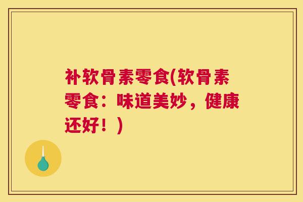补软骨素零食(软骨素零食：味道美妙，健康还好！)