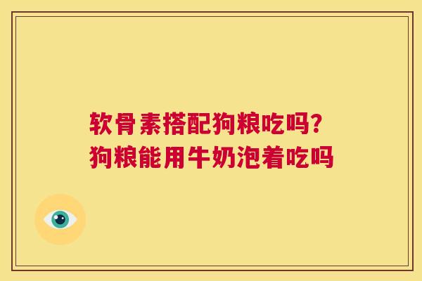软骨素搭配狗粮吃吗？狗粮能用牛奶泡着吃吗