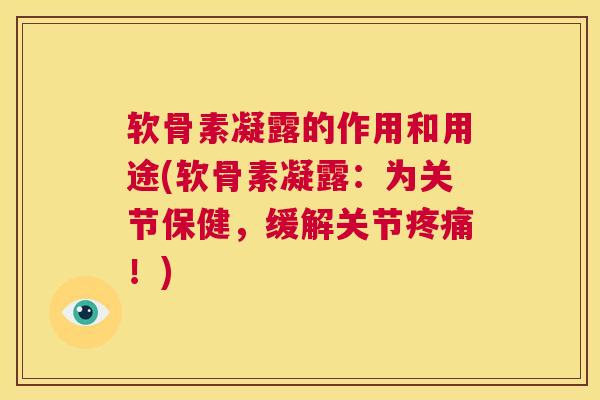 软骨素凝露的作用和用途(软骨素凝露：为关节保健，缓解关节疼痛！)