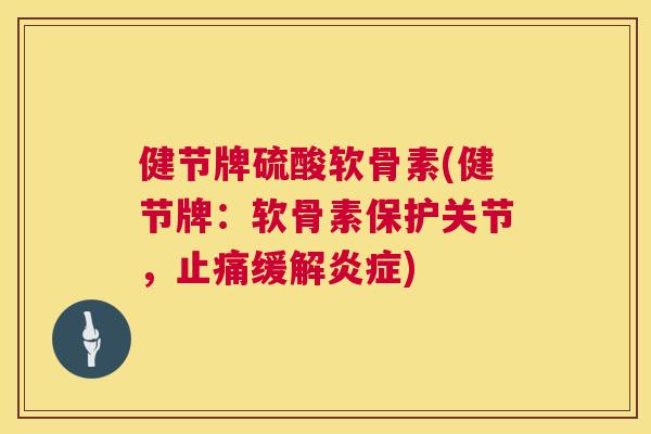 健节牌硫酸软骨素(健节牌：软骨素保护关节，止痛缓解炎症)