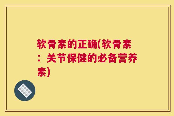 软骨素的正确(软骨素：关节保健的必备营养素)