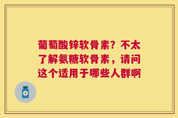 葡萄酸锌软骨素?不太了解氨糖软骨素,请问这个适用于哪些人群啊
