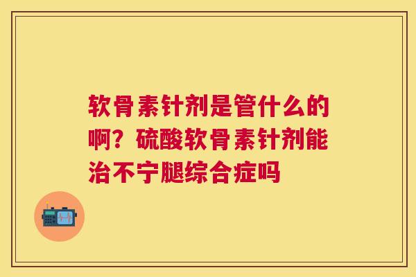 软骨素针剂是管什么的啊？硫酸软骨素针剂能不宁腿综合症吗