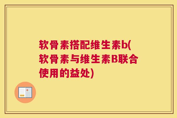 软骨素搭配维生素b(软骨素与维生素B联合使用的益处)