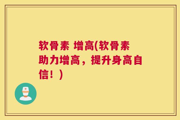 软骨素 增高(软骨素助力增高，提升身高自信！)