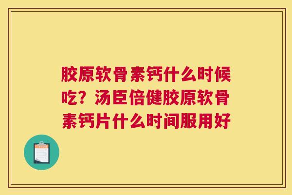 胶原软骨素钙什么时候吃？汤臣倍健胶原软骨素钙片什么时间服用好