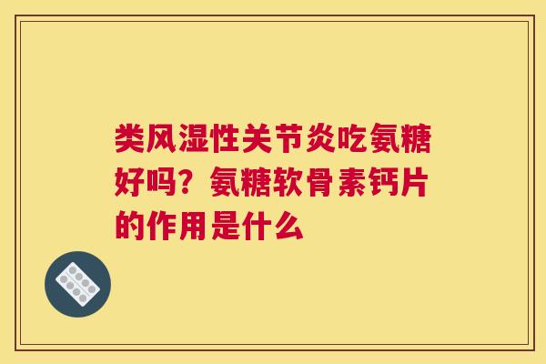 类风湿性关节炎吃氨糖好吗？氨糖软骨素钙片的作用是什么