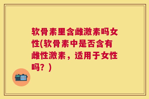软骨素里含雌激素吗女性(软骨素中是否含有雌性激素，适用于女性吗？)