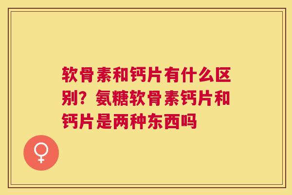 软骨素和钙片有什么区别？氨糖软骨素钙片和钙片是两种东西吗