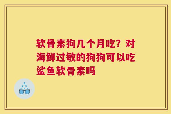 软骨素狗几个月吃？对海鲜过敏的狗狗可以吃鲨鱼软骨素吗