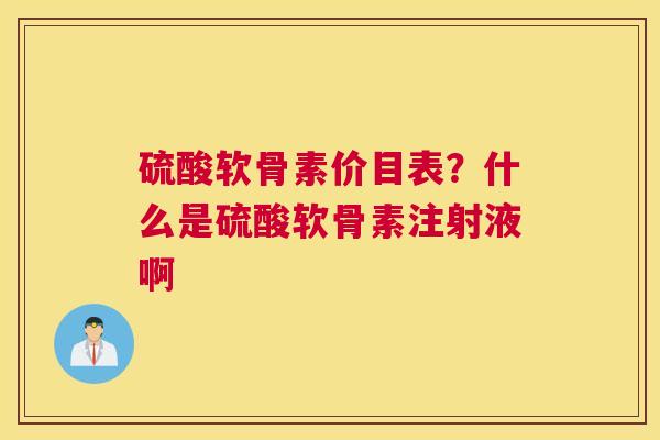 硫酸软骨素价目表？什么是硫酸软骨素注射液啊