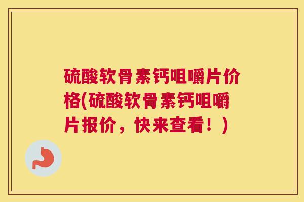 硫酸软骨素钙咀嚼片价格(硫酸软骨素钙咀嚼片报价，快来查看！)