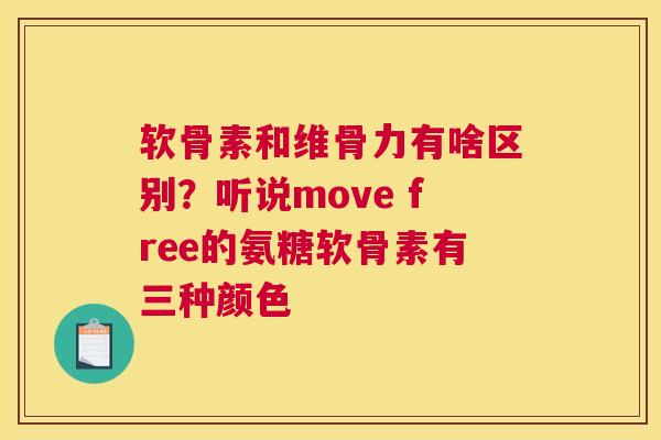 软骨素和维骨力有啥区别?听说move free的氨糖软骨素有三种颜色 软骨素和维骨力有啥区别?听说move free的氨糖软骨素有三种颜色