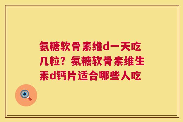 氨糖软骨素维d一天吃几粒？氨糖软骨素维生素d钙片适合哪些人吃