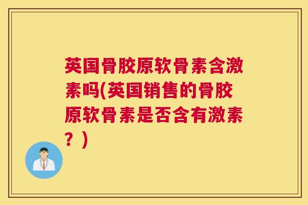 英国骨胶原软骨素含激素吗(英国销售的骨胶原软骨素是否含有激素？)