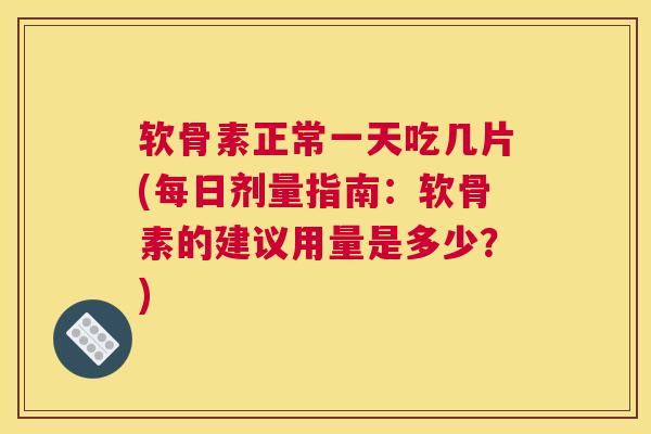 软骨素正常一天吃几片(每日剂量指南：软骨素的建议用量是多少？)