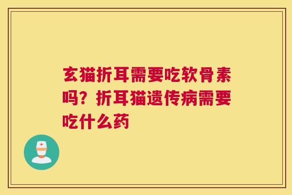 玄猫折耳需要吃软骨素吗？折耳猫遗传病需要吃什么药