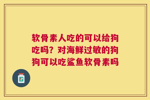 软骨素人吃的可以给狗吃吗？对海鲜的狗狗可以吃鲨鱼软骨素吗