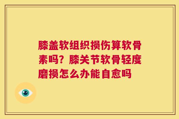 膝盖软组织损伤算软骨素吗？膝关节软骨轻度磨损怎么办能自愈吗