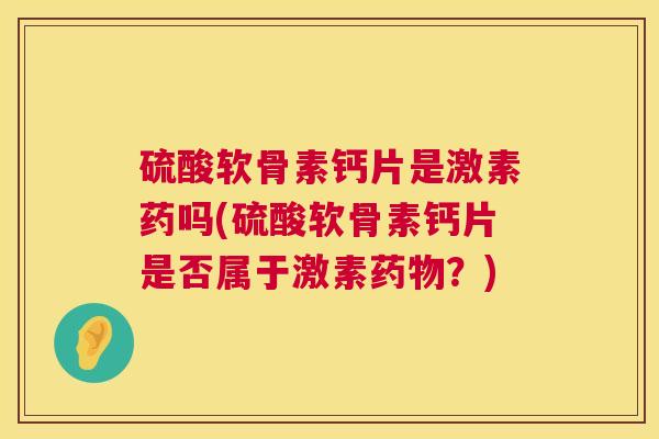 硫酸软骨素钙片是激素药吗(硫酸软骨素钙片是否属于激素？)