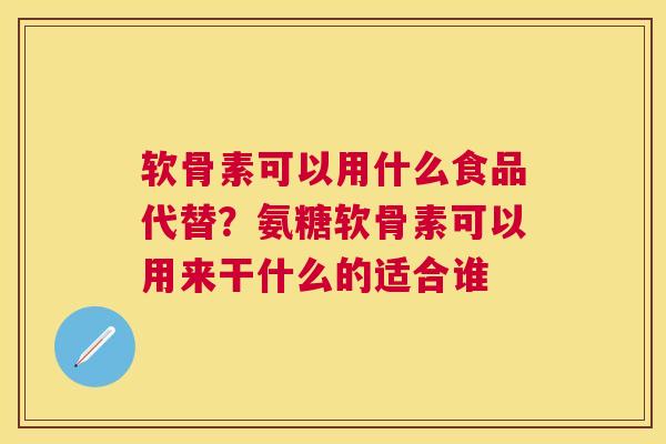 软骨素可以用什么食品代替？氨糖软骨素可以用来干什么的适合谁
