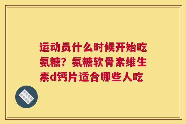 运动员什么时候开始吃氨糖？氨糖软骨素维生素d钙片适合哪些人吃