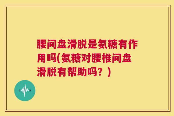 腰间盘滑脱是氨糖有作用吗(氨糖对腰椎间盘滑脱有帮助吗？)