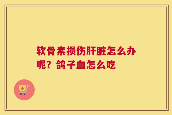 软骨素损伤肝脏怎么办呢？鸽子血怎么吃