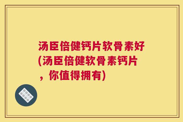汤臣倍健钙片软骨素好(汤臣倍健软骨素钙片，你值得拥有)