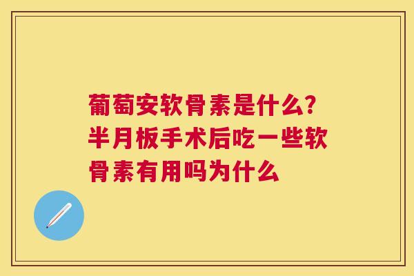 葡萄安软骨素是什么？半月板手术后吃一些软骨素有用吗为什么