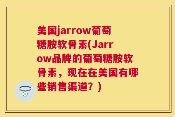 美国jarrow葡萄糖胺软骨素(Jarrow品牌的葡萄糖胺软骨素，现在在美国有哪些销售渠道？)