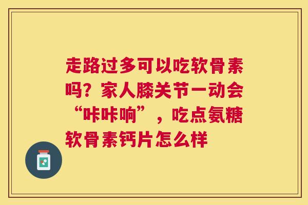 走路过多可以吃软骨素吗？家人膝关节一动会“咔咔响”，吃点氨糖软骨素钙片怎么样