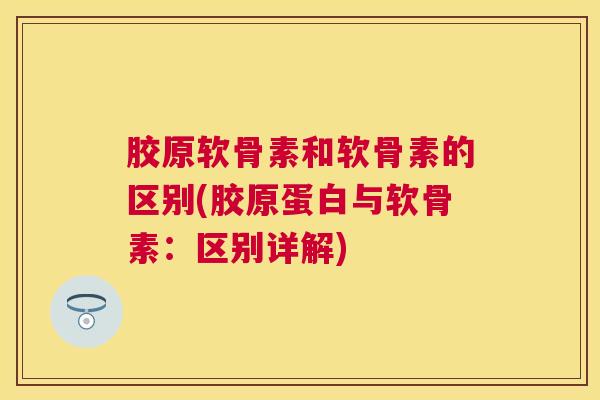 胶原软骨素和软骨素的区别(胶原蛋白与软骨素：区别详解)