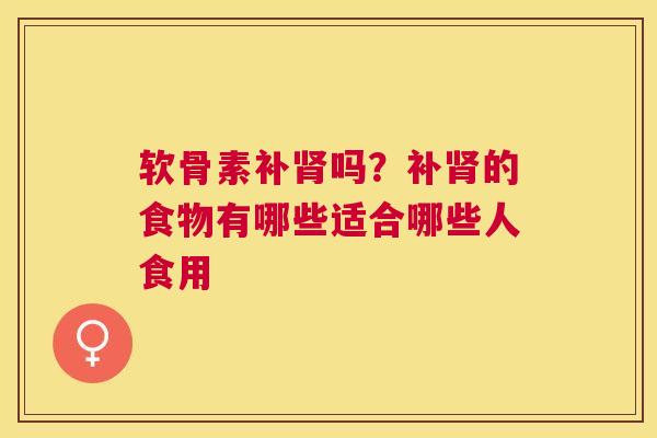 软骨素补肾吗？补肾的食物有哪些适合哪些人食用