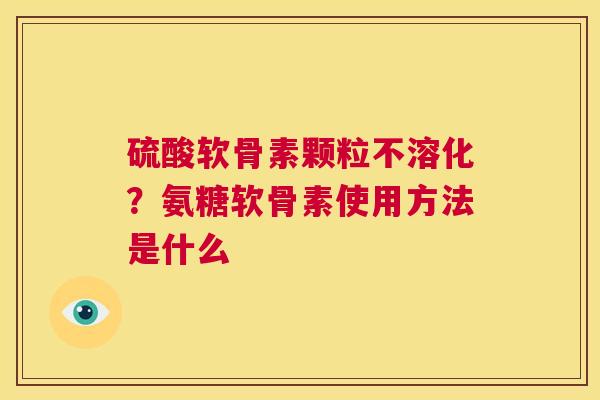 硫酸软骨素颗粒不溶化？氨糖软骨素使用方法是什么