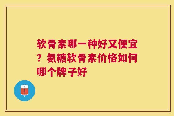 软骨素哪一种好又便宜？氨糖软骨素价格如何哪个牌子好
