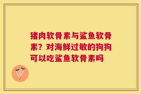 猪肉软骨素与鲨鱼软骨素？对海鲜的狗狗可以吃鲨鱼软骨素吗