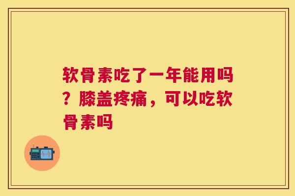 软骨素吃了一年能用吗？膝盖，可以吃软骨素吗