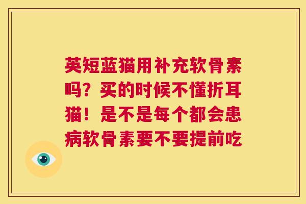 英短蓝猫用补充软骨素吗？买的时候不懂折耳猫！是不是每个都会患软骨素要不要提前吃