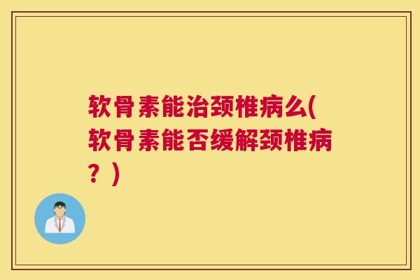 软骨素能治颈椎病么(软骨素能否缓解颈椎病？)