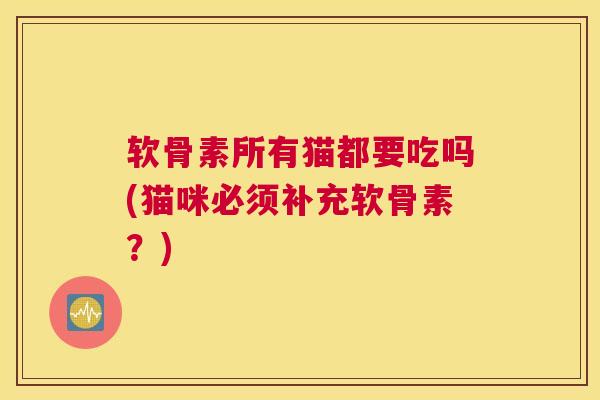 软骨素所有猫都要吃吗(猫咪必须补充软骨素？)