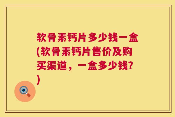 软骨素钙片多少钱一盒(软骨素钙片售价及购买渠道，一盒多少钱？)