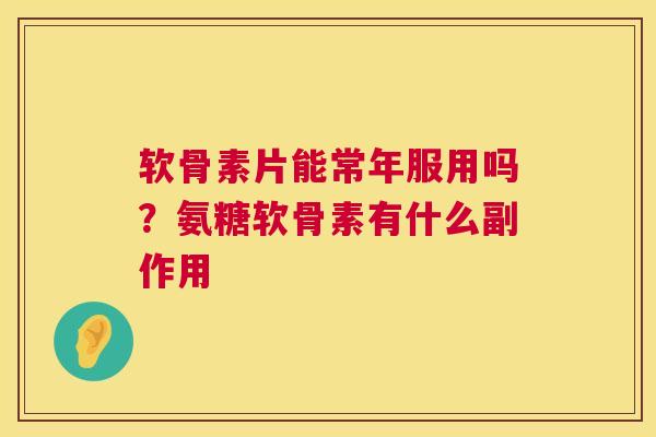 软骨素片能常年服用吗？氨糖软骨素有什么副作用