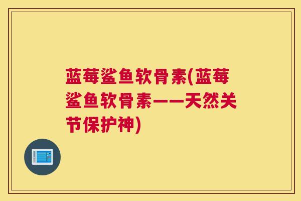 蓝莓鲨鱼软骨素(蓝莓鲨鱼软骨素——天然关节保护神)