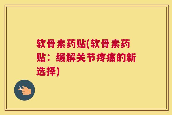 软骨素药贴(软骨素药贴：缓解关节疼痛的新选择)