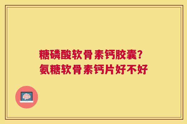 糖磷酸软骨素钙胶囊?氨糖软骨素钙片好不好 糖磷酸软骨素钙胶囊?氨糖软骨素钙片好不好