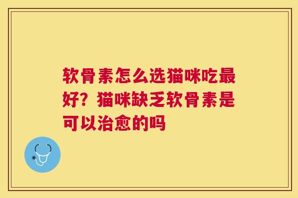 软骨素怎么选猫咪吃最好？猫咪缺乏软骨素是可以治愈的吗