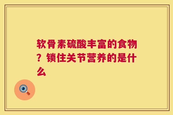 软骨素硫酸丰富的食物？锁住关节营养的是什么