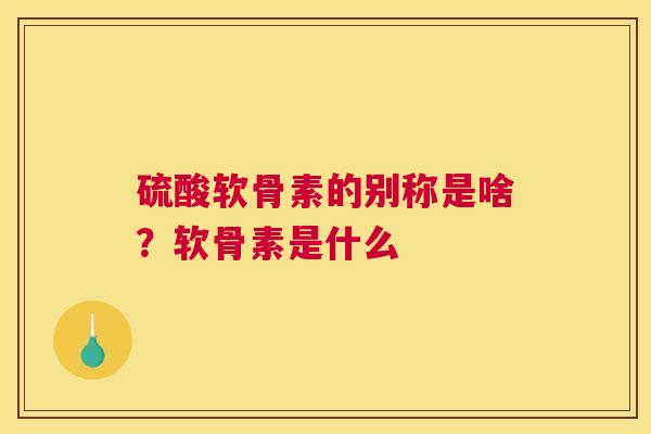 硫酸软骨素的别称是啥？软骨素是什么