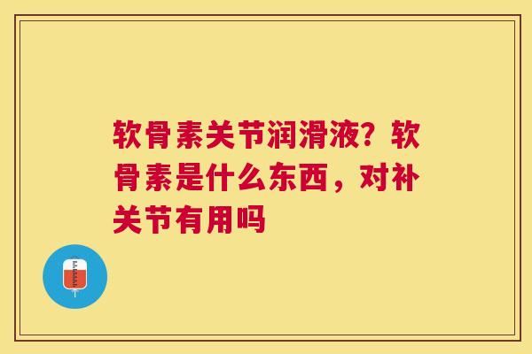 软骨素关节润滑液？软骨素是什么东西，对补关节有用吗